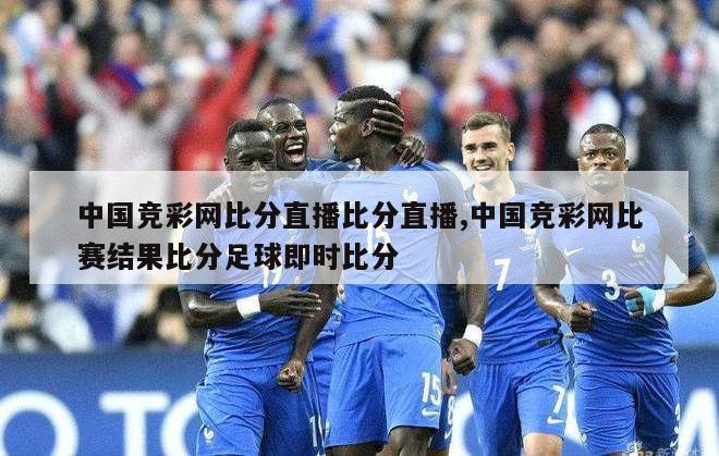 中国竞彩网比分直播比分直播,中国竞彩网比赛结果比分足球即时比分
